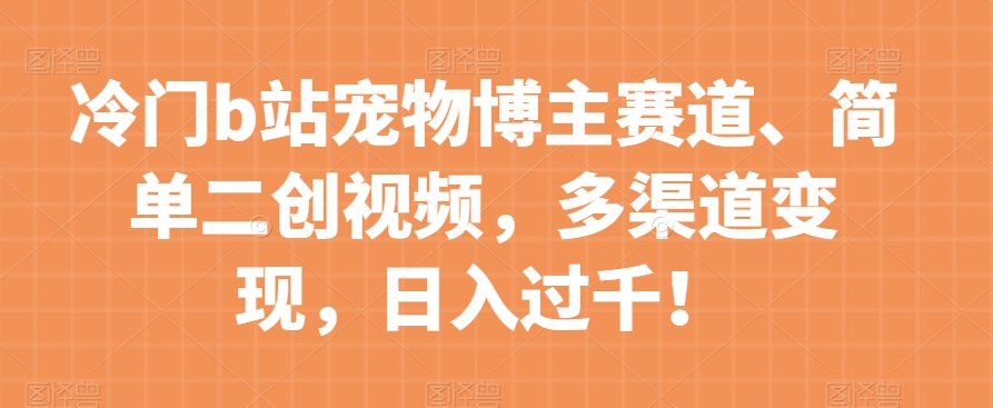 冷门b站宠物博主赛道，简单二创视频，多渠道变现，日入过千！【揭秘】九峰网创-分享创业资讯-最新网络创业项目-分享最新赚钱项目九峰网创