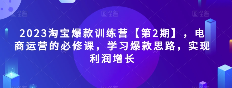 2023淘宝爆款训练营【第2期】，电商运营的必修课，学习爆款思路，实现利润增长九峰网创-分享创业资讯-最新网络创业项目-分享最新赚钱项目九峰网创
