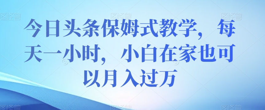 今日头条保姆式教学，每天一小时，小白在家也可以月入过万【揭秘】九峰网创-分享创业资讯-最新网络创业项目-分享最新赚钱项目九峰网创