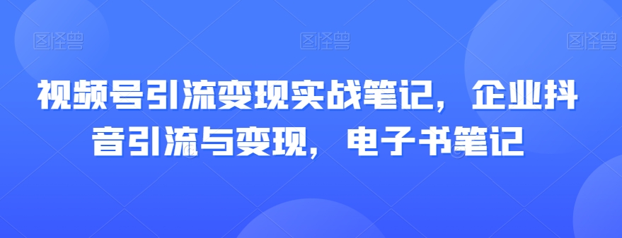 视频号引流变现实战笔记，企业抖音引流与变现，电子书笔记九峰网创-分享创业资讯-最新网络创业项目-分享最新赚钱项目九峰网创
