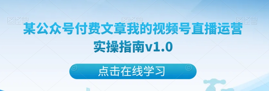 某公众号付费文章我的视频号直播运营实操指南v1.0九峰网创-分享创业资讯-最新网络创业项目-分享最新赚钱项目九峰网创