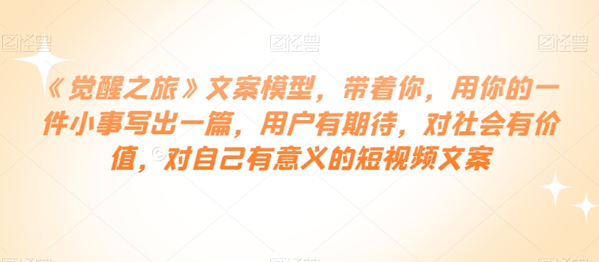 《觉醒之旅》文案模型，带着你，用你的一件小事写出一篇，用户有期待，对社会有价值，对自己有意义的短视频文案九峰网创-分享创业资讯-最新网络创业项目-分享最新赚钱项目九峰网创
