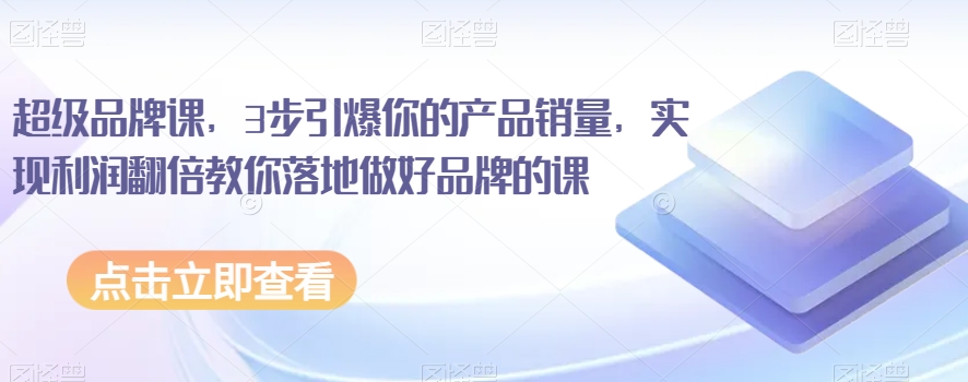 超级品牌课，3步引爆你的产品销量，实现利润翻倍教你落地做好品牌的课九峰网创-分享创业资讯-最新网络创业项目-分享最新赚钱项目九峰网创