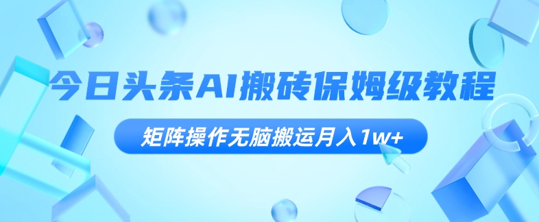 今日头条AI搬砖保姆级教程，矩阵操作无脑搬运月入1w+【揭秘】九峰网创-分享创业资讯-最新网络创业项目-分享最新赚钱项目九峰网创