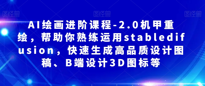 AI绘画进阶课程-2.0机甲重绘，帮助你熟练运用stabledifusion，快速生成高品质设计图稿、B端设计3D图标等九峰网创-分享创业资讯-最新网络创业项目-分享最新赚钱项目九峰网创