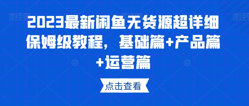 2023最新闲鱼无货源超详细保姆级教程，基础篇+产品篇+运营篇九峰网创-分享创业资讯-最新网络创业项目-分享最新赚钱项目九峰网创
