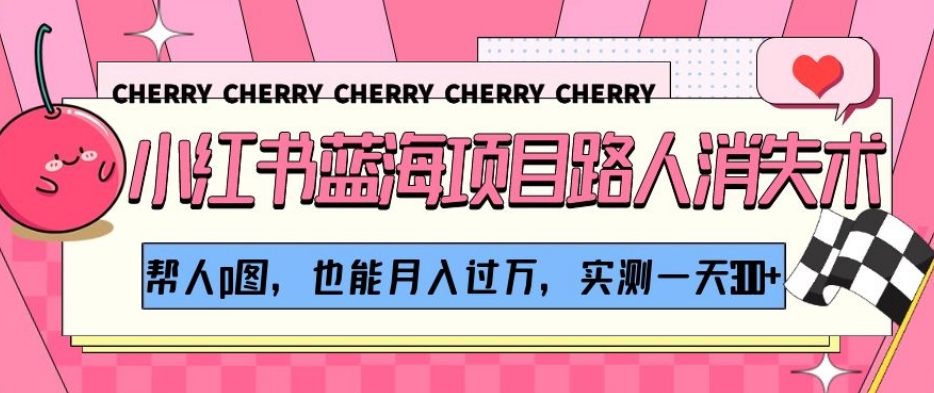 小红书蓝海项目路人消失术，帮人p图，也能月入过万，实测一天300+【揭秘】九峰网创-分享创业资讯-最新网络创业项目-分享最新赚钱项目九峰网创