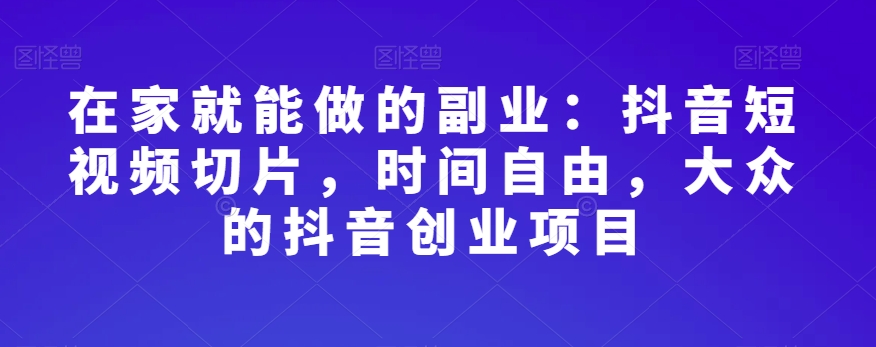 在家就能做的副业：抖音短视频切片，时间自由，大众的抖音创业项目九峰网创-分享创业资讯-最新网络创业项目-分享最新赚钱项目九峰网创