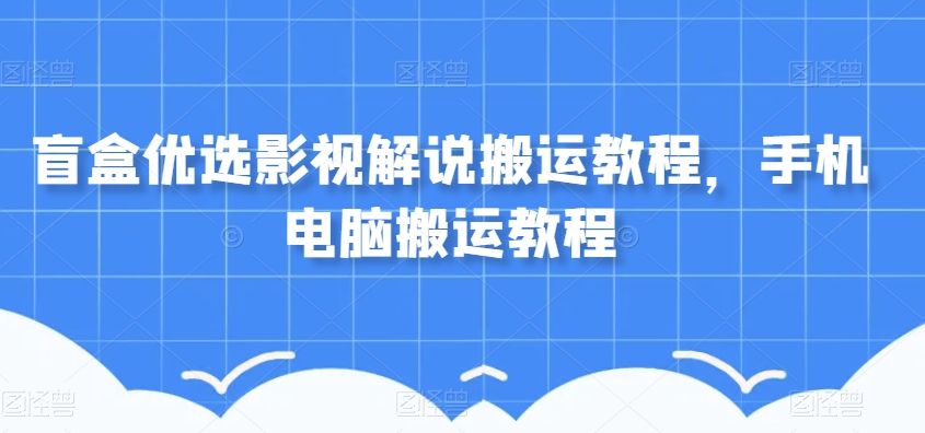 盲盒优选影视解说搬运教程，手机电脑搬运教程九峰网创-分享创业资讯-最新网络创业项目-分享最新赚钱项目九峰网创