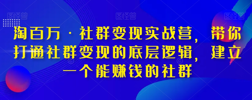 淘百万·社群变现实战营，带你打通社群变现的底层逻辑，建立一个能赚钱的社群九峰网创-分享创业资讯-最新网络创业项目-分享最新赚钱项目九峰网创