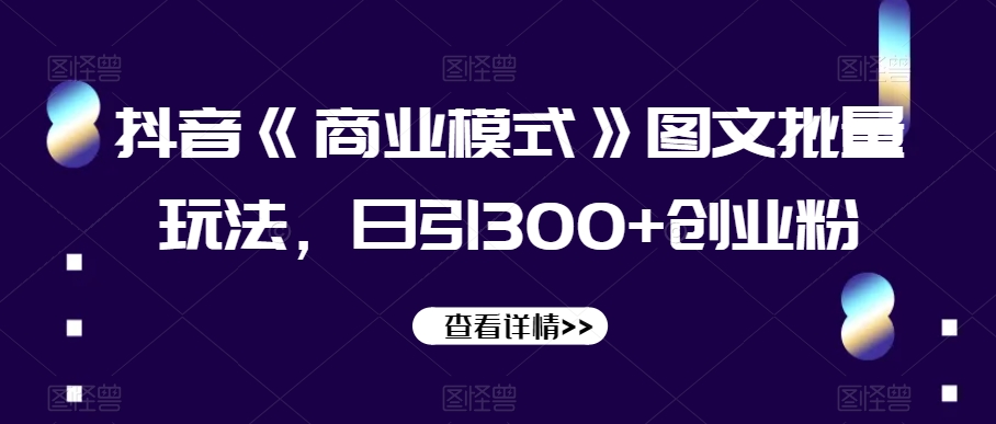 抖音《商业模式》图文批量玩法，日引300+创业粉【揭秘】九峰网创-分享创业资讯-最新网络创业项目-分享最新赚钱项目九峰网创