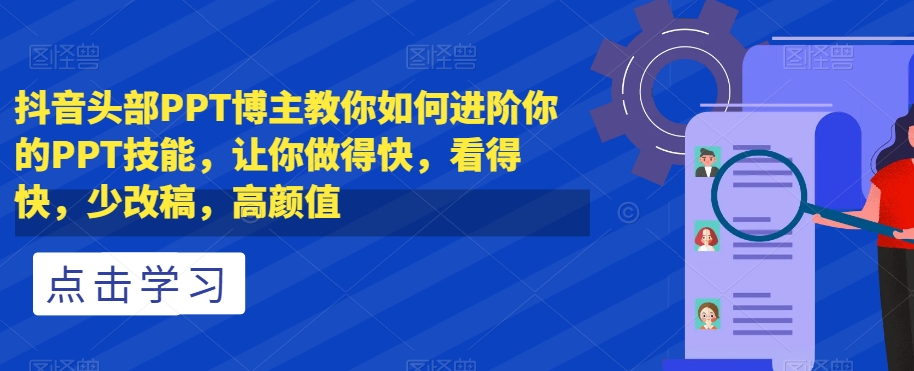 抖音头部PPT博主教你如何进阶你的PPT技能，让你做得快，看得快，少改稿，高颜值九峰网创-分享创业资讯-最新网络创业项目-分享最新赚钱项目九峰网创