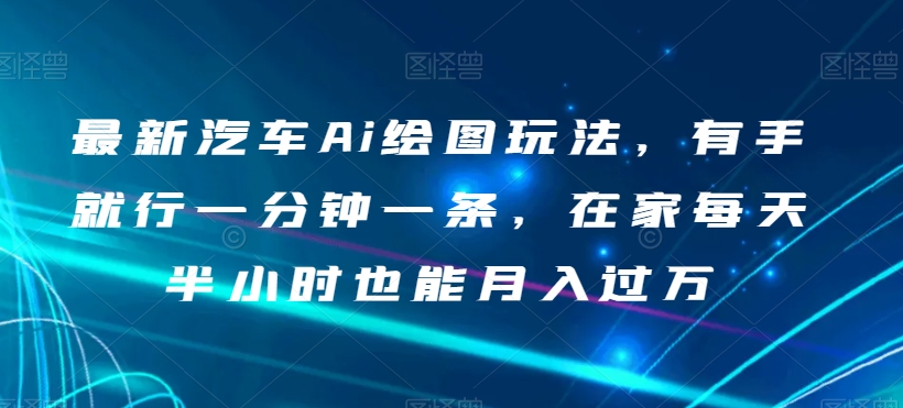 最新汽车Ai绘图玩法，有手就行一分钟一条，在家每天半小时也能月入过万【揭秘】九峰网创-分享创业资讯-最新网络创业项目-分享最新赚钱项目九峰网创