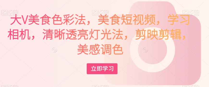 大V美食色彩法，美食短视频，学习相机，清晰透亮灯光法，剪映剪辑，美感调色九峰网创-分享创业资讯-最新网络创业项目-分享最新赚钱项目九峰网创