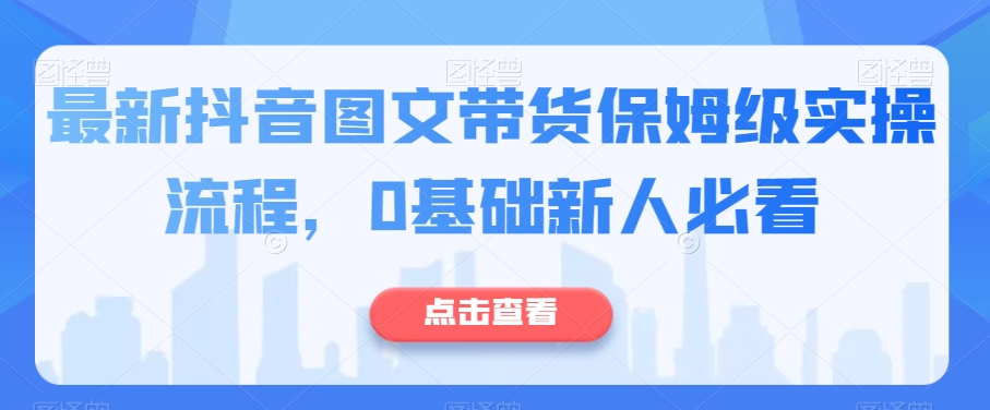 最新抖音图文带货保姆级实操流程，0基础新人必看九峰网创-分享创业资讯-最新网络创业项目-分享最新赚钱项目九峰网创