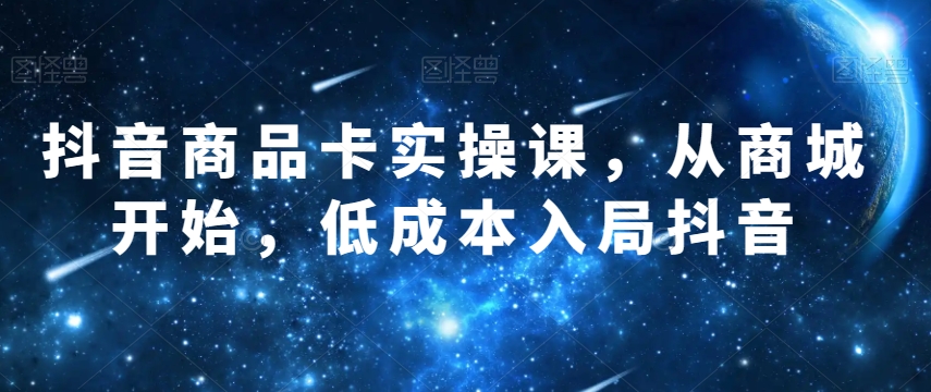 抖音商品卡实操课，从商城开始，低成本入局抖音九峰网创-分享创业资讯-最新网络创业项目-分享最新赚钱项目九峰网创