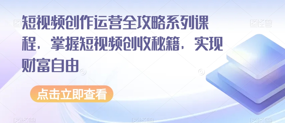 短视频创作运营全攻略系列课程，掌握短视频创收秘籍，实现财富自由九峰网创-分享创业资讯-最新网络创业项目-分享最新赚钱项目九峰网创