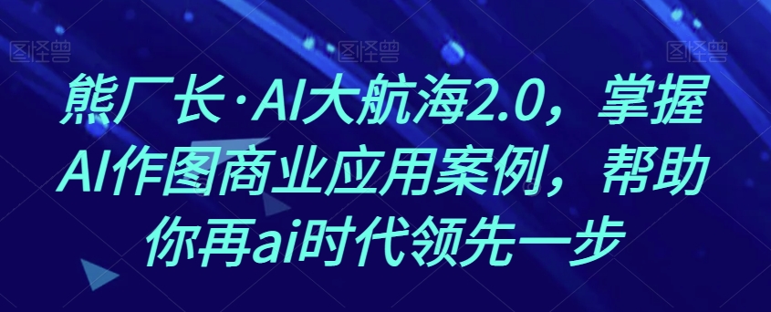 熊厂长·AI大航海2.0，掌握AI作图商业应用案例，帮助你再ai时代领先一步九峰网创-分享创业资讯-最新网络创业项目-分享最新赚钱项目九峰网创