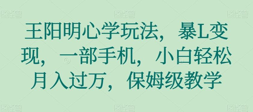 王阳明心学玩法，暴L变现，一部手机，小白轻松月入过万，保姆级教学【揭秘】九峰网创-分享创业资讯-最新网络创业项目-分享最新赚钱项目九峰网创