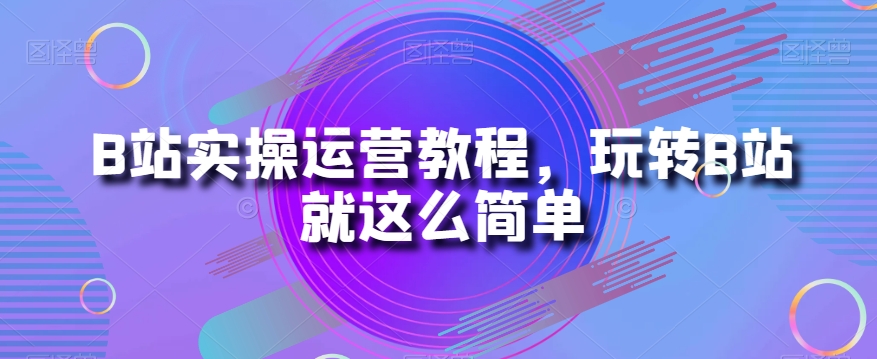 B站实操运营教程，玩转B站就这么简单九峰网创-分享创业资讯-最新网络创业项目-分享最新赚钱项目九峰网创
