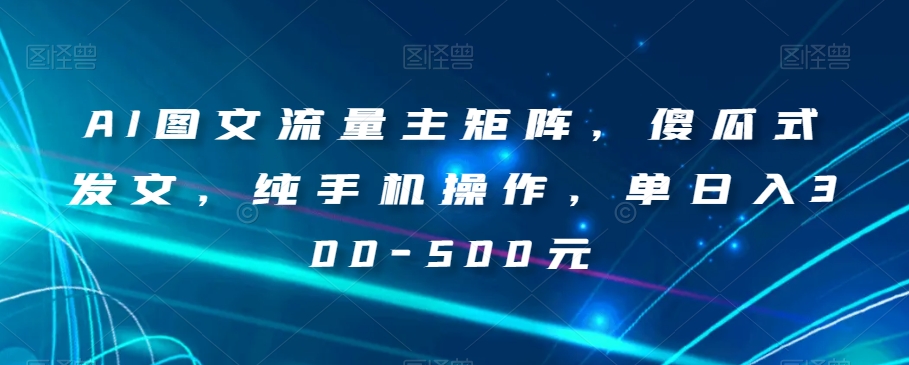 AI图文流量主矩阵，傻瓜式发文，纯手机操作，单日入300-500元【揭秘】九峰网创-分享创业资讯-最新网络创业项目-分享最新赚钱项目九峰网创
