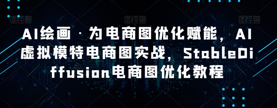 AI绘画·为电商图优化赋能，AI虚拟模特电商图实战，StableDiffusion电商图优化教程九峰网创-分享创业资讯-最新网络创业项目-分享最新赚钱项目九峰网创