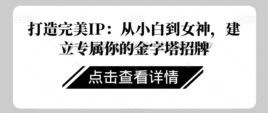 打造完美IP：从小白到女神，建立专属你的金字塔招牌九峰网创-分享创业资讯-最新网络创业项目-分享最新赚钱项目九峰网创