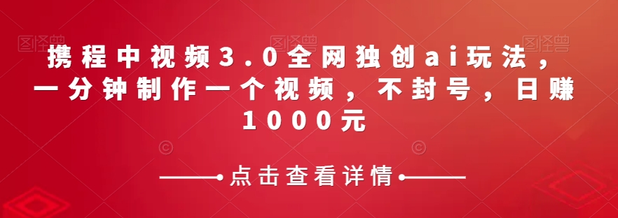 携程中视频3.0全网独创ai玩法，一分钟制作一个视频，不封号，日赚1000元【揭秘】九峰网创-分享创业资讯-最新网络创业项目-分享最新赚钱项目九峰网创