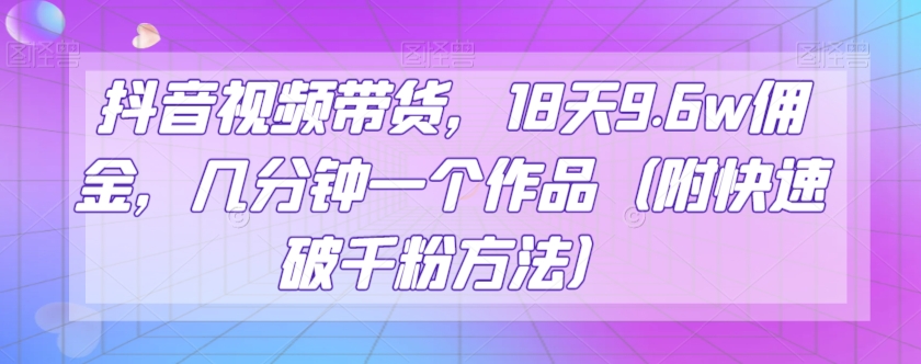 抖音视频带货，18天9.6w佣金，几分钟一个作品（附快速破千粉方法）【揭秘】九峰网创-分享创业资讯-最新网络创业项目-分享最新赚钱项目九峰网创