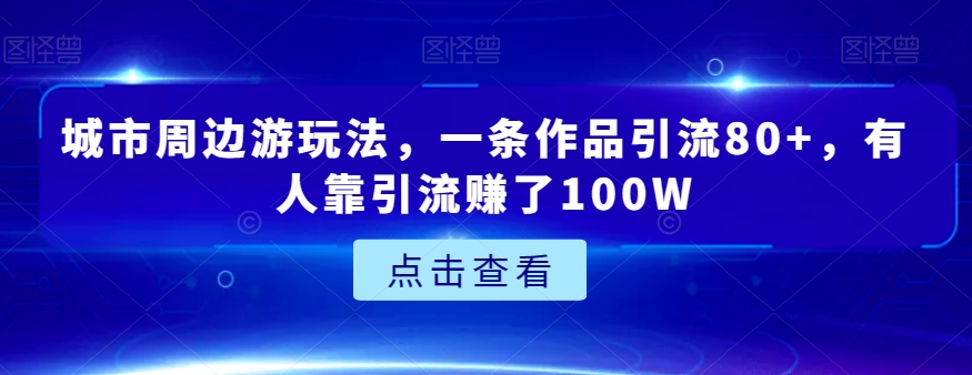 城市周边游玩法，一条作品引流80+，有人靠引流赚了100W【揭秘】九峰网创-分享创业资讯-最新网络创业项目-分享最新赚钱项目九峰网创