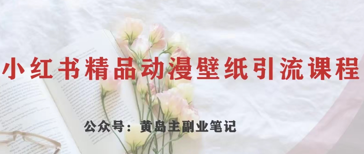 黄岛主·小红书精品动漫壁纸引流变现项目，一条龙变现玩法分享九峰网创-分享创业资讯-最新网络创业项目-分享最新赚钱项目九峰网创