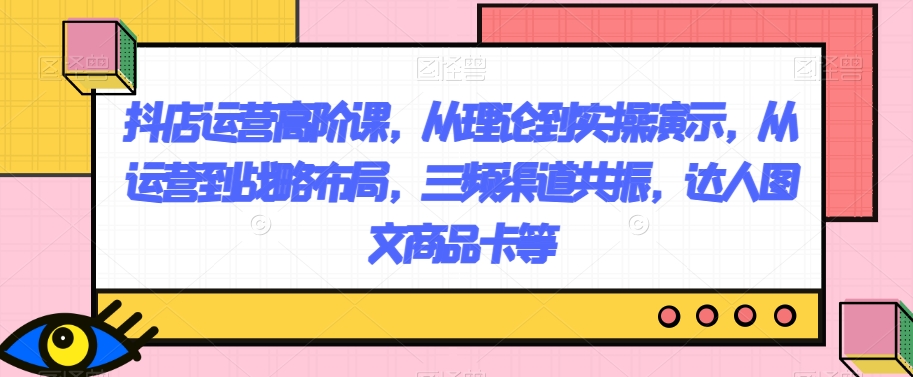 抖店运营高阶课，从理论到实操演示，从运营到战略布局，三频渠道共振，达人图文商品卡等九峰网创-分享创业资讯-最新网络创业项目-分享最新赚钱项目九峰网创