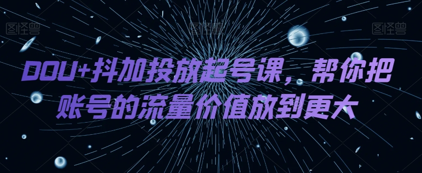 DOU+抖加投放起号课，帮你把账号的流量价值放到更大九峰网创-分享创业资讯-最新网络创业项目-分享最新赚钱项目九峰网创
