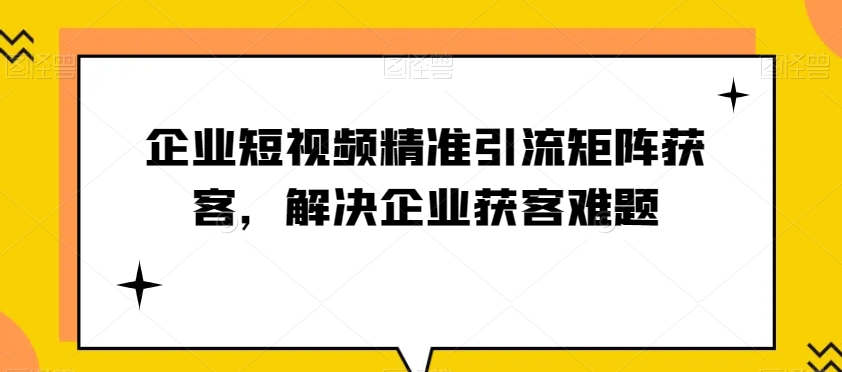 企业短视频精准引流矩阵获客，解决企业获客难题九峰网创-分享创业资讯-最新网络创业项目-分享最新赚钱项目九峰网创