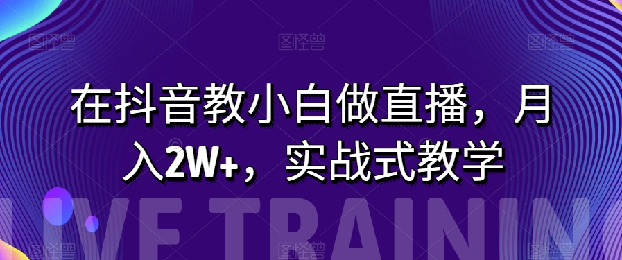 在抖音教小白做直播，月入2W+，实战式教学【揭秘】九峰网创-分享创业资讯-最新网络创业项目-分享最新赚钱项目九峰网创