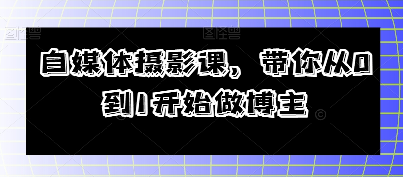自媒体摄影课，带你从0到1开始做博主九峰网创-分享创业资讯-最新网络创业项目-分享最新赚钱项目九峰网创