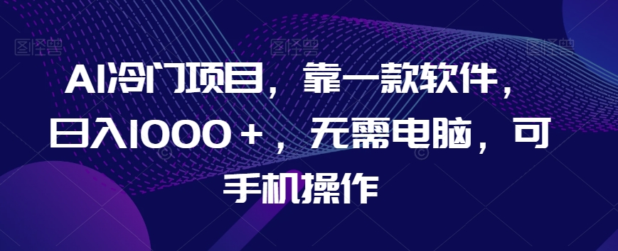 AI冷门项目，靠一款软件，日入1000＋，无需电脑，可手机操作【揭秘】九峰网创-分享创业资讯-最新网络创业项目-分享最新赚钱项目九峰网创