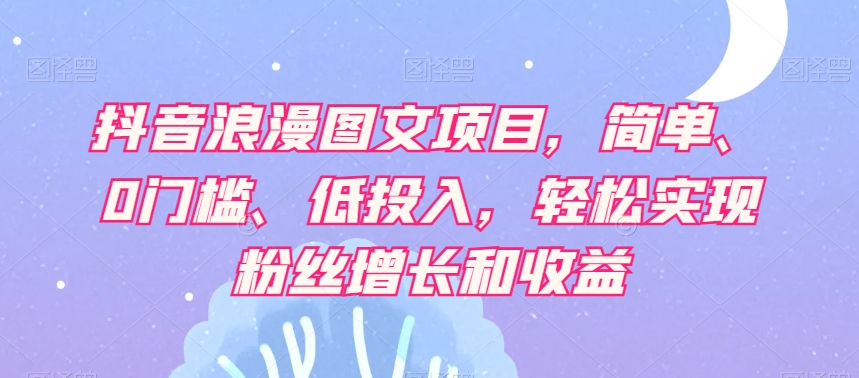 抖音浪漫图文项目，简单、0门槛、低投入，轻松实现粉丝增长和收益九峰网创-分享创业资讯-最新网络创业项目-分享最新赚钱项目九峰网创