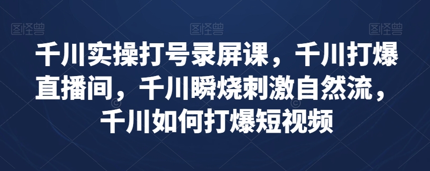 千川实操打号录屏课，千川打爆直播间，千川瞬烧刺激自然流，千川如何打爆短视频九峰网创-分享创业资讯-最新网络创业项目-分享最新赚钱项目九峰网创