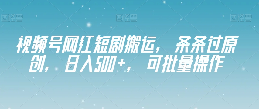 视频号网红短剧搬运，条条过原创，日入500+，可批量操作【揭秘】九峰网创-分享创业资讯-最新网络创业项目-分享最新赚钱项目九峰网创