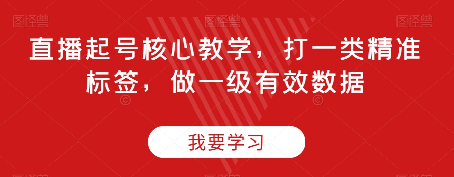 直播起号核心教学，打一类精准标签，做一级有效数据九峰网创-分享创业资讯-最新网络创业项目-分享最新赚钱项目九峰网创