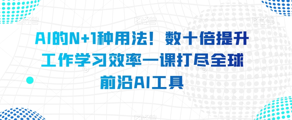 AI的N+1种用法！数十倍提升工作学习效率一课打尽全球前沿AI工具九峰网创-分享创业资讯-最新网络创业项目-分享最新赚钱项目九峰网创