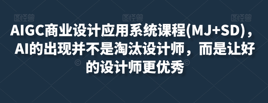 AIGC商业设计应用系统课程(MJ+SD)，AI的出现并不是淘汰设计师，而是让好的设计师更优秀九峰网创-分享创业资讯-最新网络创业项目-分享最新赚钱项目九峰网创