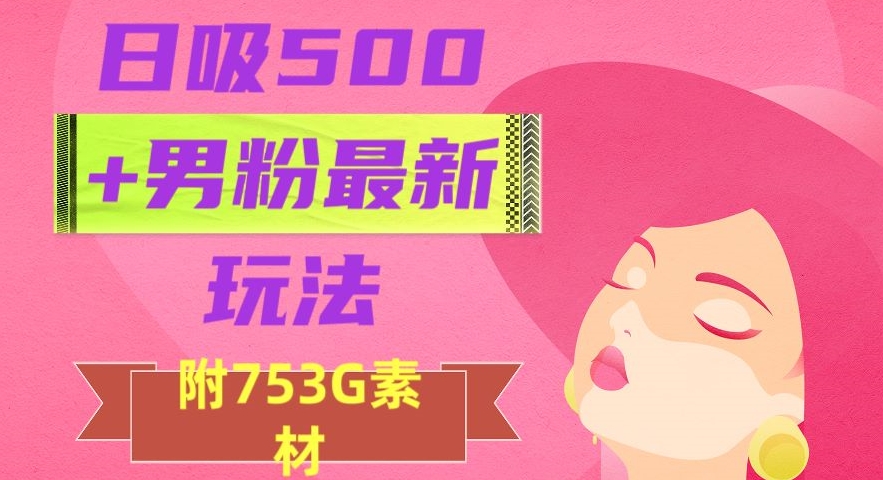 日吸500+男粉最新玩法，从作品制作到如何引流及后端变现，保姆级教程【揭秘】九峰网创-分享创业资讯-最新网络创业项目-分享最新赚钱项目九峰网创