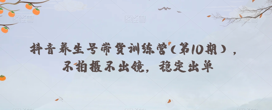 抖音养生号带货训练营(第10期），不拍摄不出镜，稳定出单九峰网创-分享创业资讯-最新网络创业项目-分享最新赚钱项目九峰网创