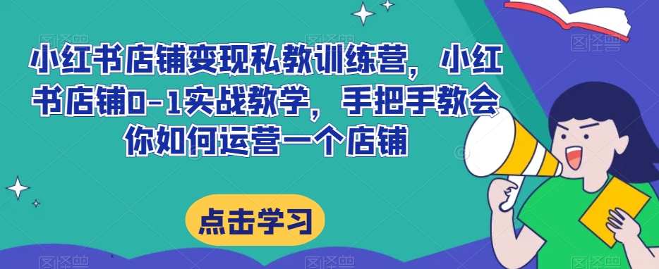 小红书店铺变现私教训练营，小红书店铺0-1实战教学，手把手教会你如何运营一个店铺九峰网创-分享创业资讯-最新网络创业项目-分享最新赚钱项目九峰网创