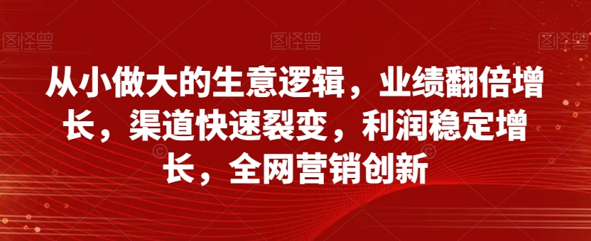 从小做大的生意逻辑，业绩翻倍增长，渠道快速裂变，利润稳定增长，全网营销创新九峰网创-分享创业资讯-最新网络创业项目-分享最新赚钱项目九峰网创