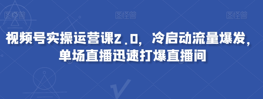 视频号实操运营课2.0，冷启动流量爆发，单场直播迅速打爆直播间九峰网创-分享创业资讯-最新网络创业项目-分享最新赚钱项目九峰网创