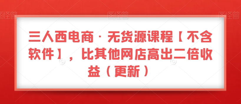 三人西电商·无货源课程【不含软件】，比其他网店高出二倍收益（更新）九峰网创-分享创业资讯-最新网络创业项目-分享最新赚钱项目九峰网创