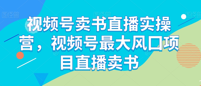 视频号卖书直播实操营，视频号最大风囗项目直播卖书九峰网创-分享创业资讯-最新网络创业项目-分享最新赚钱项目九峰网创